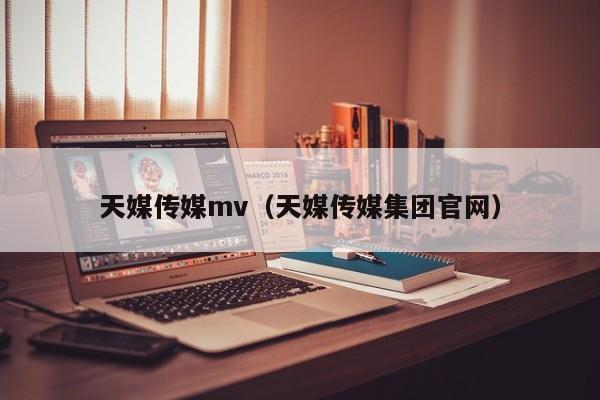 天媒传媒mv（天媒传媒集团官网）