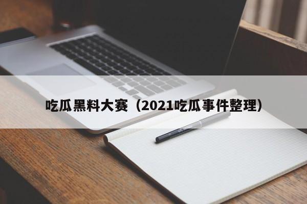 吃瓜黑料大赛（2021吃瓜事件整理）