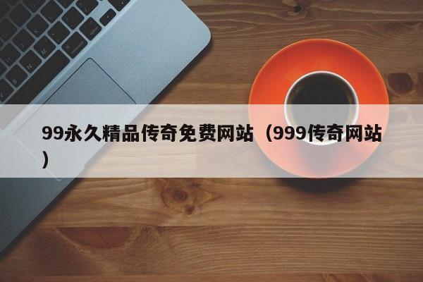 99永久精品传奇免费网站（999传奇网站）