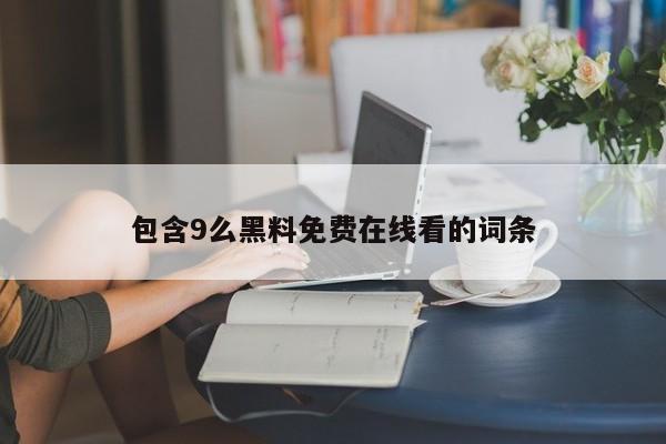 包含9么黑料免费在线看的词条