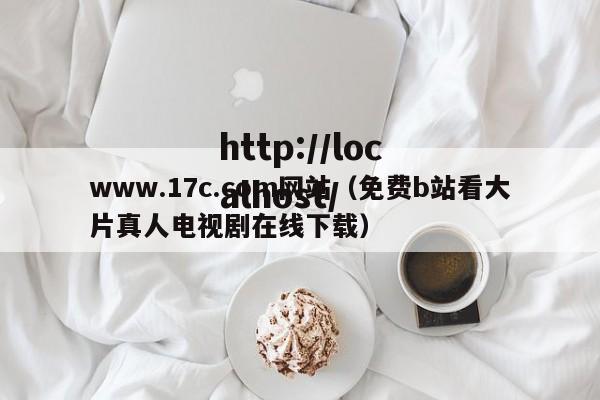 www.17c.com网站（免费b站看大片真人电视剧在线下载）