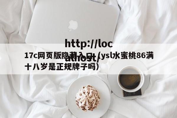 17c网页版隐藏入口（ysl水蜜桃86满十八岁是正规牌子吗）