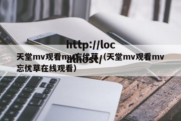 天堂mv观看mv忘优草（天堂mv观看mv忘优草在线观看）